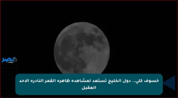 خسوف كلي.. دول الخليج تستعد لمشاهدة ظاهرة القمر النادرة الأحد المقبل